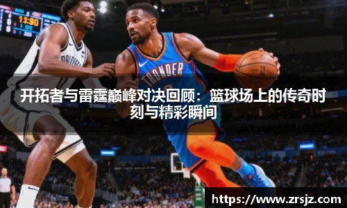 开拓者与雷霆巅峰对决回顾：篮球场上的传奇时刻与精彩瞬间