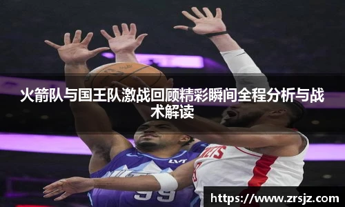 火箭队与国王队激战回顾精彩瞬间全程分析与战术解读