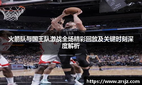 火箭队与国王队激战全场精彩回放及关键时刻深度解析