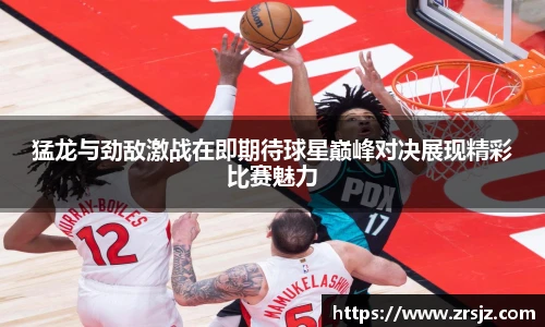 猛龙与劲敌激战在即期待球星巅峰对决展现精彩比赛魅力